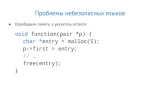 Проблемы небезопасных языков
● Освободили память, а указатель остался:
void function(pair *p) {
char *entry = malloc(5);
p->first = entry;
// …
free(entry);
}
 