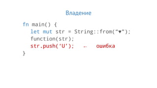Владение
fn main() {
let mut str = String::from(“♥”);
function(str);
str.push(‘U’); ← ошибка
}
 