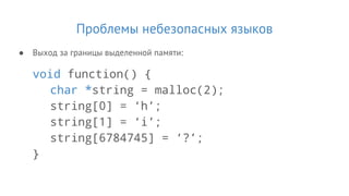 Проблемы небезопасных языков
● Выход за границы выделенной памяти:
void function() {
char *string = malloc(2);
string[0] = ‘h’;
string[1] = ‘i’;
string[6784745] = ‘?’;
}
 