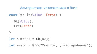 Альтернатива исключениям в Rust
enum Result<Value, Error> {
Ok(Value),
Err(Error)
}
let success = Ok(42);
let error = Err(“Хьюстон, у нас проблема”);
 