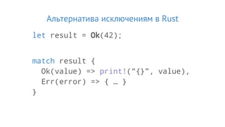 Альтернатива исключениям в Rust
let result = Ok(42);
match result {
Ok(value) => print!(“{}”, value),
Err(error) => { … }
}
 