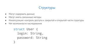 Структуры
● Могут содержать данные
● Могут иметь связанные методы
● Инкапсуляция: контроль доступа к закрытой и открытой части структуры
● Нет возможности наследования
struct User {
login: String,
password: String
}
 