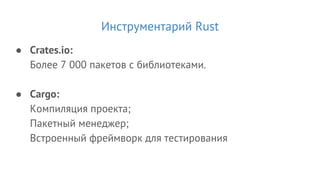 Инструментарий Rust
● Crates.io:
Более 7 000 пакетов с библиотеками.
● Cargo:
Компиляция проекта;
Пакетный менеджер;
Встроенный фреймворк для тестирования
 