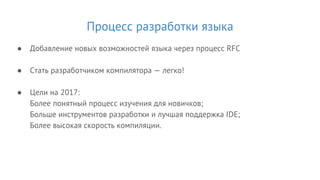 Процесс разработки языка
● Добавление новых возможностей языка через процесс RFC
● Стать разработчиком компилятора — легко!
● Цели на 2017:
Более понятный процесс изучения для новичков;
Больше инструментов разработки и лучшая поддержка IDE;
Более высокая скорость компиляции.
 