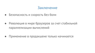 Заключение
● Безопасность и скорость без боли
● Революция в мире браузеров за счет стабильной
параллелизации вычислений
● Применение в продакшене только начинается
 