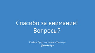 Спасибо за внимание!
Вопросы?
Слайды будут доступны в Твиттере
@nbaksalyar
 