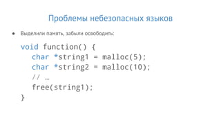 Проблемы небезопасных языков
● Выделили память, забыли освободить:
void function() {
char *string1 = malloc(5);
char *string2 = malloc(10);
// …
free(string1);
}
 