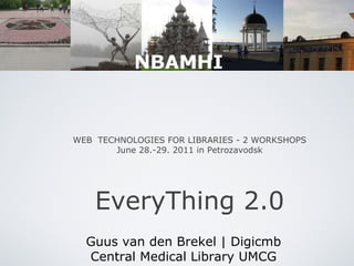 WEB  TECHNOLOGIES FOR LIBRARIES - 2 WORKSHOPS June 28.-29. 2011 in Petrozavodsk EveryThing 2.0 Guus van den Brekel | Digicmb Central Medical Library UMCG 