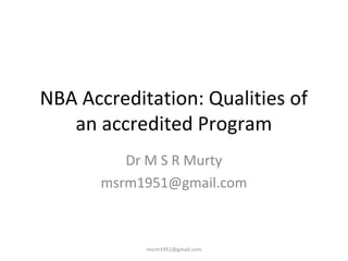 NBA Accreditation: Qualities of
an accredited Program
Dr M S R Murty
msrm1951@gmail.com
msrm1951@gmail.com
 