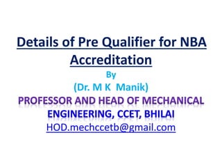 Details of Pre Qualifier for NBA
Accreditation
By
(Dr. M K Manik)
HOD.mechccetb@gmail.com
 