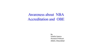 Awareness about NBA
Accreditation and OBE
By:
Sulekha Saxena
Assistant Professor
AKGEC, Ghaziabad
 