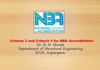 Criteria 3 and Criteria 4 for NBA Accreditation
Dr. B. M. Shinde
Department of Structural Engineering
SCOE, Kopargaon.
 