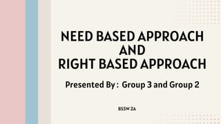 NEED BASED APPROACH
AND
RIGHT BASED APPROACH
Presented By : Group 3 and Group 2
BSSW 2A
 
