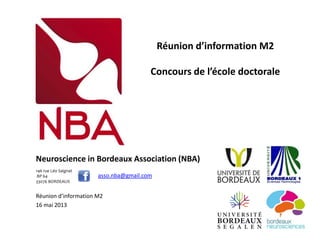 Neuroscience in Bordeaux Association (NBA)
Réunion d’information M2
16 mai 2013
Réunion d’information M2
Concours de l’école doctorale
asso.nba@gmail.com
146 rue Léo Saignat
BP 64
33076 BORDEAUX
 
