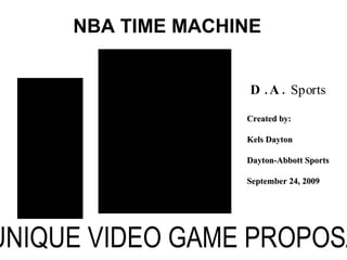 NBA TIME MACHINE A UNIQUE VIDEO GAME PROPOSAL Created by: Kels Dayton Dayton-Abbott Sports September 24, 2009   D.A.   Sports 