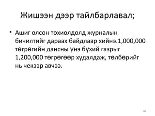 Жишээн дээр тайлбарлавал; Ашиг олсон тохиолдолд журналын бичилтийг дараах байдлаар хийнэ.1,000,000 төгрөгийн дансны үнэ бүхий газрыг 1,200,000 төгрөгөөр худалдаж, төлбөрийг нь чекээр авчээ.  