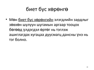 биет бус хөрөнгө Мөн  биет бус хөрөнг ийн  элэгдлийн зардл ыг  зөвхөн шулуун шугамын аргаар тооцох бөгөөд үлдэгдэл өртөг нь тэглэж ашиглагдах хугацаа дуусмагц дансны үнэ нь тэг болно. 