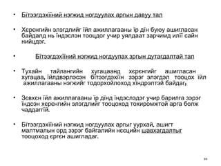 Бїтээгдэхїїний нэгжид ногдуулах аргын давуу тал Хєрєнгий н  элэгдлийг їйл ажиллагааны їр дїн буюу ашигласан байдалд нь   ї н дэслэн тооцдог учир уялдаат зарчимд илїї сайн нийцдэг. Бїтээгдэхїїний нэгжид ногдуупах зргын дутагдалтай тал Тухайн  тайлангийн  хугацаанд  хєрєнгийг  ашигласан  хугацаа,   їйлдвэрлэсэн  бїтээгдэхїїн  зэрэг  элэгдэл  тооцох  їйл  ажиллагааны   нэгжийг тодорхойлоход хїндрэлтэй байдаг; Зєвхєн їйл ажиллагааны їр дїнд їндэслэдэг учир барилга зэрэг їндсэн   хєрєнгийн элэгдлийг тооцоход тохиромжтой арга болж чаддаггїй. Бїтээгдэхїїний нэгжид ногдуулах аргыг уурхай, ашигт малтмалын орд зэрэг байгалийн нєєцийн  шавхагдалтыг  тооцоход єргєн ашигладаг. 