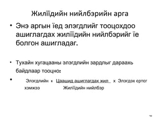 Жилїїдийн нийлбэрийн арга   Энэ аргын їед элэгдлийг тооцохдоо ашиглагдах жилїїдийн нийлбэрийг їе болгон ашигладаг.  Тухайн хугацааны элэгдлийн зардлыг дараахь байдлаар тооцно : Элэгдлийн  =  Цаашид ашиглагдах жил  х  Элэгдэх єртєг   хэмжээ  Жилїїдийн нийлбэр 