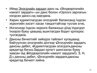 Иймд  Элэгдлийн зардал  данс нь  « Їйлдвэрлэлийн нэмэлт зардал »-  ын данс болон  « Орлого зарлагын нэгдсэн данс »- нд хаагдана. Харин хуримтлагдсан элэгдлийг балансанд їндсэн хєрєнгийн хэсэгт хасах тэмдэгтэйгээр тусгаж єгнє. Ингэснээр їндсэн хєрєнгє балансын дїнд їлдэгдэл їнээрээ буюу цаашид ашиглагдах бодит єргєєрєє тусгагдана. Дансны бичилтийг хийхдээ тайлант хугацаанд байгуулсан элэгдлийн дїнгээр \Элэгдлийн зардал\ дансны дебет, \Хуримтлагдсан элэгдэл\ дансны кредитэд бичнэ.Зардал єртєгт шингээсэн буюу хаасан їед \Їйлдвэрлэлийн нэмэлт зардал(О. З. Н.  Д ) дансны дебет, \Элэгдлийн зардал\ дансны кредитэд бичилт хийнэ.  