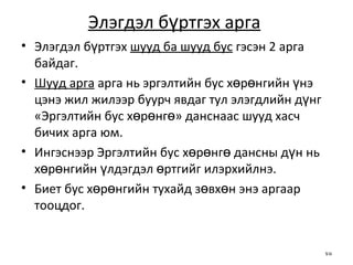Элэгдэл бүртгэх арга   Элэгдэл бүртгэх  шууд ба шууд бус  гэсэн 2 арга байдаг. Шууд арга  арга нь эргэлтийн бус хөрөнгийн үнэ цэнэ жил жилээр буурч явдаг тул элэгдлийн дүнг  « Эргэлтийн бус хөрөнгө »  данснаас шууд хасч бичих арга юм.  Ингэснээр Эргэлтийн бус хөрөнгө дансны дүн нь хөрөнгийн үлдэгдэл өртгийг илэрхийлнэ.  Биет бус хөрөнгийн тухайд зөвхөн энэ аргаар тооцдог. 