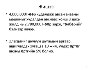 Жишээ  4,000,000Т-өөр худалдаж авсан ачааны машиныг худалдан авснаас хойш 3 дахь жилд нь 2,780,000Т-өөр зарж, төлбөрийг бэлнээр авчээ.  Элэгдлийг шулуун шугамын аргаар, ашиглагдах хугацаа 10 жил, үлдэх өртөг анхны өртгийн 5% болно. 