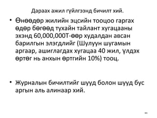 Дараах ажил гүйлгээнд бичилт хий.   Өнөөдөр жилийн эцсийн тооцоо гаргах өдөр бөгөөд тухайн тайлант хугацааны   эхэнд 60,000,000Т-өөр худалдан авсан барилгын элэгдлийг (Шулуун шугамын   аргаар, ашиглагдах хугацаа 40 жил, үлдэх өртөг нь анхын өртгийн 10%) тооц. Журналын бичилтийг шууд болон шууд бус аргын аль алинаар хий.  