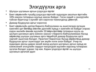 Элэгдүүлэх арга  Шулуун шугамын аргын үлдэгдэл өртөг Биет хөрөнгийн тухайд үлдэгдэл өртгийг худалдан авалтын өртгийн 10% хэмээн татварын хуульд заасан байдаг. Гэсэн хэдий ч санхүүгийн тайлан бүртгэлд ч үүнийг авч хэрэглэх тохиолдолд цөөнгүй. Давхар бууруулах аргыг хэрэглэх Биет хөрөнгийн дотор барилга байгууламж нь ашиглагдах хугацаа хамгийн урт бөгөөд мөнгөн дүнгийн хувьд ч хамгийн их байдаг учраас хэдэн жилийн өмнөх хуулийн 10 өөрчлөлтөөр татварын хууль нь шулуун шугамын арга хэмээн заасан ч барилга байгууламжаас бусад хөрөнгөд шулуун шугамын арга төдийгүй давхар бууруулах арга зэргийг ашиглаж болдог. Практикт барилгаас бусад хөрөнгөнд давхар бууруулах аргыг ашигладаг аж ахуйн нэгж олон байдаг. Учир нь худалдан авсны дараа эхний жилд шулуун шугамын аргын хувьд их хэмжээний элэгдлийн зардал тооцогдож хуулийн хүрээнд татвараас зугатах болдог учраас тэр юм. Харин үлдэгдэл өртөг нь шулуун шугамын аргатай адил  