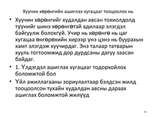 Хуучин хөрөнгийн ашиглах хугацааг тооцоолох нь Хуучин хөрөнгийг худалдан авсан тохиолдолд түүнийг шинэ хөрөнгөтэй адилаар элэгдэл байгуулж болохгүй. Учир нь хөрөнгө нь цаг хугацаа өнгөрөхийн хирээр үнэ цэнэ нь буурахын хамт элэгдэж хуучирдаг. Энэ талаар татварын хууль тогтоомжид дор дурдсаны дагуу заасан байдаг. 1. Үлдэгдэл ашиглах хугацааг тодорхойлох боломжтой бол Үйл ажиллагааны зориулалтаар бэлдсэн жилд тооцоолсон тухайн худалдан авсны дараах ашиглах боломжтой жилүүд 