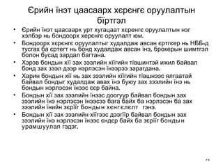 Єрийн їнэт цаасаарх хєрєнгє оруулалтын бїртгэл Єрийн їнэт цаасаарх урт хугацаат хєренгє оруулалтын нэг хэлбэр нь бондоорх херєнгє оруулалт юм.  Бондоорх хєрєнгє оруулалтыг худалдаж авсан єртгєер нь НББ-д тусгах ба єртегт нь бонд худалдаж авсан їнэ, брокерын шимтгэл болон бусад зардал багтана. Хэрэв бондын хїї зах зээлийн хїїгийн тївшинтэй ижил байвал бонд зах зээл дээр нэрлэсэн їнээрээ зарагдана.  Харин бондын хїї нь зах зээлийн хїїгийн тївшнээс ялгаатай байвал бондыг худалдаж авах їнэ буюу зах зээлийн їнэ нь бондын нэрлэсэн їнээс єєр байна.  Бондын хїї зах зээлийн їнээс доогуур байвал бондын зах зээлийн їнэ нэрлэсэн їнээсээ бага байх ба нэрлэсэн ба зах зээлийн їнийн зєрїїг  бондын хєнгєлєлт  гэнэ.  Бондын хїї зах зээлийн хїїгээс дээгїїр байвал бондын зах зээлийн їнэ нэрлэсэн їнээс єндєр байх ба зєрїїг  бондын урамшуулал  гэдэг. 