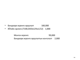 Бондоорх хєренгє оруулалт  100 ,000 Х їїг ийн орлого (7100,ОООх12%х1/12)   1,000 Мєнгєн хєрєнгє   99,000  Бондоорх хєрєнгє оруулалтын хєнгєлєлт   2,000 