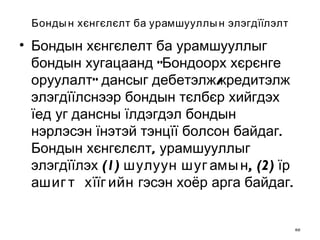 Бондын хєнгєлєлт ба урамшууллын элэгдїїлэлт Бондын хєнгєлелт ба урамшууллыг бондын хугацаанд "Бондоорх хєрєнге оруулалт" дансыг дебетэлж/кредитэлж элэгдїїлснээр бондын тєлбєр хийгдэх їед уг дансны їлдэгдэл бондын нэрлэсэн їнэтэй тэнцїї болсон байдаг. Бондын хєнгєлєлт, урамшууллыг элэгдїїлэх  (1) шулуун шугамын, (2) їр ашигт хїїгийн  гэсэн хоёр арга байдаг. 
