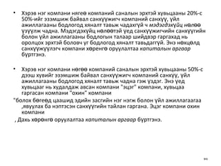 Хэрэв нэг компани нягеө компаний саналын эрхтэй хувьцааны 20%-с 50%-ийг эзэмшиж байвал санхүүжигч компаний санхүү, үйл ажиллагааны бодлогод хяналт тавьж чадахгүй ч  мэдэгдэхүйц нөлөө  үзүүлж чадна. Мэдэгдэхүйц нөлөөтэй үед санхүүжигчийн санхүүгийн болон үйл ажиллагааны бодлогын талаар шийдвэр гаргахад нь оролцох эрхтэй боловч уг бодлогод хяналт тавьдаггүй. Энэ нөхцөлд санхүүжүүлэгч компани хөренгө оруулалтаа  капиталын аргаар  бүртгэнэ. Хэрэв нэг компани нөгөө компаний саналын эрхтэй хувьцааны 50%-с дээш хувийг эзэмшиж байвал санхүүжигч компаний санхүү, үйл ажиллагааны бодлогод хяналт тавьж чадна гэж үздэг. Энэ үед хувьцааг нь худалдаж авсан компани "эцэг" компани, хувьцаа гаргасан компани "охин" компани "болох бөгеөд цаашид эдийн засгийн нэг нэгж болон үйл ажиллагаагаа ,явуулах ба нэптэсэн санхүүгийн тайлан гаргана. Эцэг компани охин компани , Дахь хөрөнгө оруулалтаа  капиталын аргаар  бүртгэнэ. 