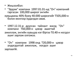 Жишээлбэл: "Эрдэм" компани  1997.01.01-нд "Оч" компаний гаргасан  100,000 ширхэг энгийн хувьцааны 40% буюу 40.000 ширхэгийг Т505,000-н бэлэн мєнгєєр худалдан авав. 1997.12.31-р  дууссан  тайлант  жилд  "Оч"  компани  Т60,000-н  цэвэр  ашигтай ажиллаж, энгийн хувьцаа нэг бїртээ Т0.40-н ногдол ашиг зарлаж олгожээ. "Оч"  компани  1998 онд  Т20,000-н  цэвэр  алдагдалтай  ажиллаж,  ногдол  ашиг зарпаагїй. 