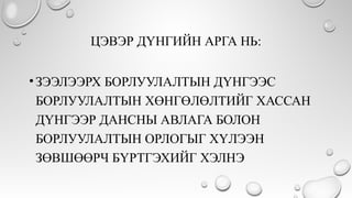 ЦЭВЭР ДҮНГИЙН АРГА НЬ:
•ЗЭЭЛЭЭРХ БОРЛУУЛАЛТЫН ДҮНГЭЭС
БОРЛУУЛАЛТЫН ХӨНГӨЛӨЛТИЙГ ХАССАН
ДҮНГЭЭР ДАНСНЫ АВЛАГА БОЛОН
БОРЛУУЛАЛТЫН ОРЛОГЫГ ХҮЛЭЭН
ЗӨВШӨӨРЧ БҮРТГЭХИЙГ ХЭЛНЭ
 