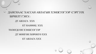 ДАНСНААС ХАССАН АВЛАГЫН ХЭМЖЭЭГЭЭР СЭРГЭЭХ
БИЧИЛТ ГЭНЭ.
ДТ АВЛАГА ХХХ
КТ НАНӨӨЦ ХХХ
ТӨЛӨГДСӨН ХЭМЖЭЭГЭЭР
ДТ МӨНГӨН ХӨРӨНГӨ ХХХ
КТ АВЛАГА ХХХ
 