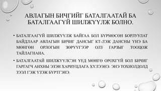 АВЛАГЫН БИЧГИЙГ БАТАЛГААТАЙ БА
БАТАЛГААГҮЙ ШИЛЖҮҮЛЖ БОЛНО.
• БАТАЛГААГҮЙ ШИЛЖҮҮЛЖ БАЙГАА БОЛ БҮРМӨСӨН БОРЛУУЛАТ
БАЙДЛААР АВЛАГЫН БИЧИГ ДАНСЫГ КТ-ЛЭЖ ДАНСНЫ ҮНЭ БА
МӨНГӨН ОРЛОГЫН ЗӨРҮҮГЭЭР ОЛЗ ГАРЗЫГ ТООЦОЖ
ТАЙЛАГНАНА.
• БАТАЛГААТАЙ ШИЛЖҮҮЛСЭН ҮЕД МӨНГӨ ОРОХГҮЙ БОЛ БИЧИГ
ГАРГАГЧ АНХНЫ ЭЗЭН ХАРИУЦЛАГА ХҮЛЭЭНЭ. ЭНЭ ТОХИОЛДОЛД
ЗЭЭЛ ГЭЖ ҮЗЭЖ БҮРТГЭНЭ.
 