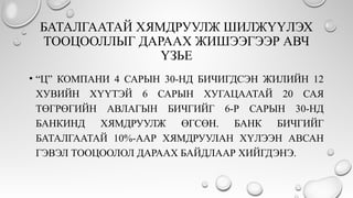 БАТАЛГААТАЙ ХЯМДРУУЛЖ ШИЛЖҮҮЛЭХ
ТООЦООЛЛЫГ ДАРААХ ЖИШЭЭГЭЭР АВЧ
ҮЗЬЕ
• “Ц” КОМПАНИ 4 САРЫН 30-НД БИЧИГДСЭН ЖИЛИЙН 12
ХУВИЙН ХҮҮТЭЙ 6 САРЫН ХУГАЦААТАЙ 20 САЯ
ТӨГРӨГИЙН АВЛАГЫН БИЧГИЙГ 6-Р САРЫН 30-НД
БАНКИНД ХЯМДРУУЛЖ ӨГСӨН. БАНК БИЧГИЙГ
БАТАЛГААТАЙ 10%-ААР ХЯМДРУУЛАН ХҮЛЭЭН АВСАН
ГЭВЭЛ ТООЦООЛОЛ ДАРААХ БАЙДЛААР ХИЙГДЭНЭ.
 