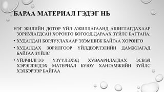 БАРАА МАТЕРИАЛ ГЭДЭГ НЬ
НЭГ ЖИЛИЙН ДОТОР ҮЙЛ АЖИЛЛАГААНД АШИГЛАГДАХААР
ЗОРИУЛАГДСАН ХӨРӨНГӨ БӨГӨӨД ДАРААХ ЗҮЙЛС БАГТАНА.
• ХУДАЛДАН БОРЛУУЛАХААР ЭЗЭМШИЖ БАЙГАА ХӨРӨНГӨ
• ХУДАЛДАХ ЗОРИЛГООР ҮЙЛДВЭРЛЭЛИЙН ДАМЖЛАГАД
БАЙГАА ЗҮЙЛС
• ҮЙЛЧИЛГЭЭ ҮЗҮҮЛЭХЭД ХУВААРИЛАГДАХ ЭСВЭЛ
ХЭРЭГЛЭГДЭХ МАТЕРИАЛ БУЮУ ХАНГАМЖИЙН ЗҮЙЛС
ХЭЛБЭРЭЭР БАЙГАА
 