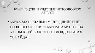 БМ-ЫН ЭЦСИЙН ҮЛДЭГДЛИЙГ ТООЦООЛОХ
АРГУУД
•БАРАА МАТЕРИАЛЫН ҮЛДЭГДЛИЙГ БИЕТ
ТООЛЛОГООР ЭСВЭЛ БАРИМТААР НОТЛОХ
БОЛОМЖГҮЙ БОЛСОН ТОХИОЛДОЛ ГАРАХ
ҮЕ БАЙДАГ.
 