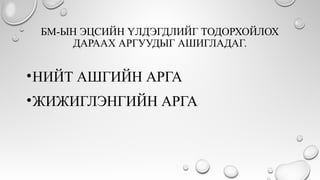 БМ-ЫН ЭЦСИЙН ҮЛДЭГДЛИЙГ ТОДОРХОЙЛОХ
ДАРААХ АРГУУДЫГ АШИГЛАДАГ.
•НИЙТ АШГИЙН АРГА
•ЖИЖИГЛЭНГИЙН АРГА
 