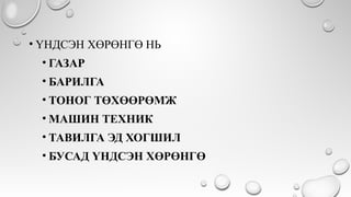 • ҮНДСЭН ХӨРӨНГӨ НЬ
• ГАЗАР
• БАРИЛГА
• ТОНОГ ТӨХӨӨРӨМЖ
• МАШИН ТЕХНИК
• ТАВИЛГА ЭД ХОГШИЛ
• БУСАД ҮНДСЭН ХӨРӨНГӨ
 