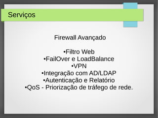Serviços
Firewall Avançado
●Filtro Web
●FailOver e LoadBalance
●VPN
●Integração com AD/LDAP
●Autenticação e Relatório
●QoS - Priorização de tráfego de rede.
 