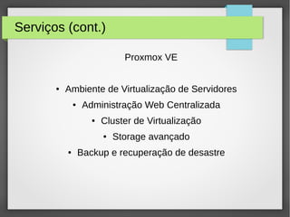 Serviços (cont.)
Proxmox VE
● Ambiente de Virtualização de Servidores
● Administração Web Centralizada
● Cluster de Virtualização
● Storage avançado
● Backup e recuperação de desastre
 