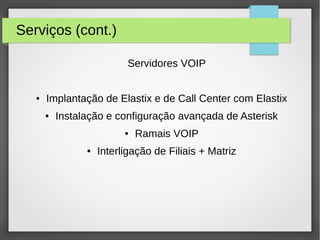 Serviços (cont.)
Servidores VOIP
● Implantação de Elastix e de Call Center com Elastix
● Instalação e configuração avançada de Asterisk
● Ramais VOIP
● Interligação de Filiais + Matriz
 