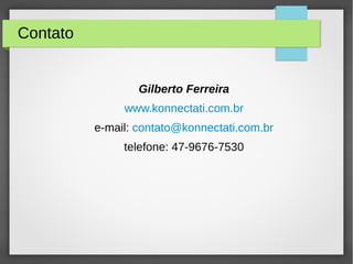 Contato
Gilberto Ferreira
www.konnectati.com.br
e-mail: contato@konnectati.com.br
telefone: 47-9676-7530
 