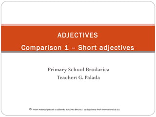 Primary School Brodarica
Teacher: G. Palada
ADJECTIVES
Comparison 1 – Short adjectives
© likovni materijal preuzet iz udžbenika BUILDING BRIDGES uz dopuštenje Profil Internationala d.o.o.
 
