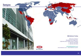 10
İletişim
NBB Advisors Turkey
Metrocity İş Merkezi
Büyükdere Cad. Kırgülü Sok.
D Blok No:4 Kat 4, 34394 Levent / İstanbul
T: +90 (212) 319 38 90
F: +90 (212) 319 38 02
istanbul@nbbadvisors.com
www.nbbadvisors.com I www.nbbadvisors.com/tr/
 