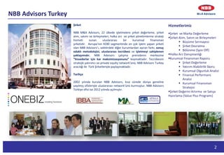 2
NBB Advisors Turkey
Şirket
NBB M&A Advisors, 22 ülkede işletmelere şirket değerleme, şirket
alım, satımı ve birleşmeleri, halka arz ve şirket yönetimlerine strateji
hizmeti sunan uluslararası bir kurumsal finansman
şirketidir. Avrupa’nın KOBİ segmentinde en çok işlem yapan şirketi
olan NBB Advisors’ı, sektördeki diğer kurumlardan ayıran farkı; sonuç
odaklı metodolojisi, uluslararası tecrübesi ve işletmeyi sahiplenen
yaklaşımıdır. NBB Advisors çalışma prensibinin merkezine
“hissedarlar için kar maksimizasyonunu” koymaktadır. Tecrübesini
stratejik yatırımcı ve private equity network’ünü, NBB Advisors Turkey
aracılığı ile Türk Şirketleriyle paylaşmaktadır.
Tarihçe
2002 yılında kurulan NBB Advisors, kısa sürede dünya geneline
yayılmış ofisleriyle uluslararası network’ünü kurmuştur. NBB Advisors
Türkiye ofisi ise 2012 yılında açılmıştır.
Hizmetlerimiz
Şirket ve Marka Değerleme
Şirket Alım, Satım ve Birleşmeleri
 Büyüme Sermayesi
 Şirket Devralma
 Bölünme (Spin Off)
Halka Arz Danışmanlığı
Kurumsal Finansman Raporu
 Şirket Değerleme
 Yatırım Alabilirlik Skoru
 Kurumsal Olgunluk Analizi
 Finansal Performans
Analizi
 Kurumsal Finansman
Stratejisi
Şirket Değerini Artırma ve Satışa
Hazırlama (Value Plus Programı)
 