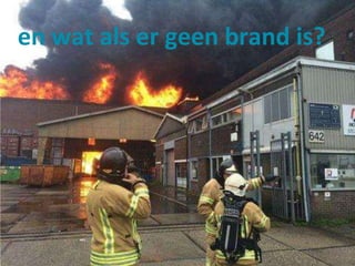 en wat als er geen brand is? 
 
